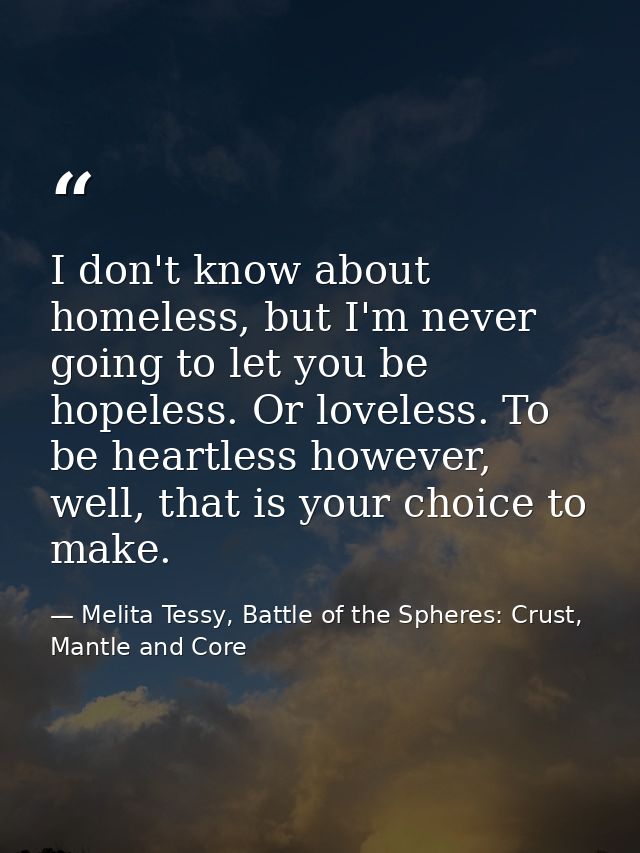 I don't know about homeless, but I'm never going to let you be hopeless. Or loveless. To be heartless however, well, tha — Melita Tessy, Battle of the Spheres: Crust, Mantle and Core