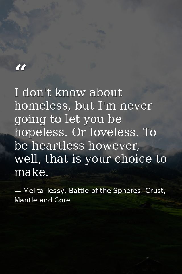 I don't know about homeless, but I'm never going to let you be hopeless. Or loveless. To be heartless however, well, tha — Melita Tessy, Battle of the Spheres: Crust, Mantle and Core