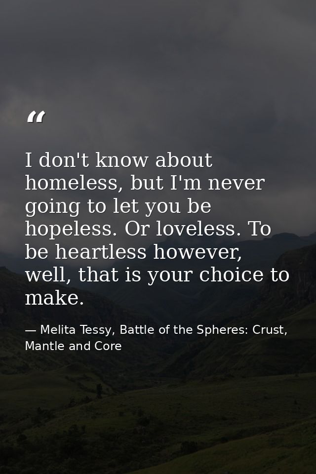 I don't know about homeless, but I'm never going to let you be hopeless. Or loveless. To be heartless however, well, tha — Melita Tessy, Battle of the Spheres: Crust, Mantle and Core