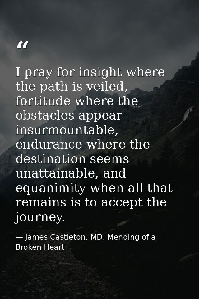 I pray for insight where the path is veiled, fortitude where the obstacles appear insurmountable, endurance where the de — James Castleton, MD, Mending of a Broken Heart