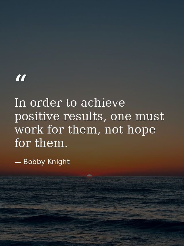 In order to achieve positive results, one must work for them, not hope for them. — Bobby Knight