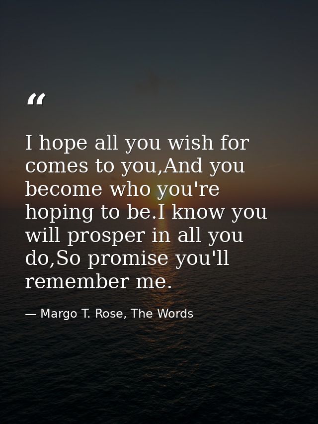 I hope all you wish for comes to you,And you become who you're hoping to be.I know you will prosper in all you do,So pro — Margo T. Rose, The Words