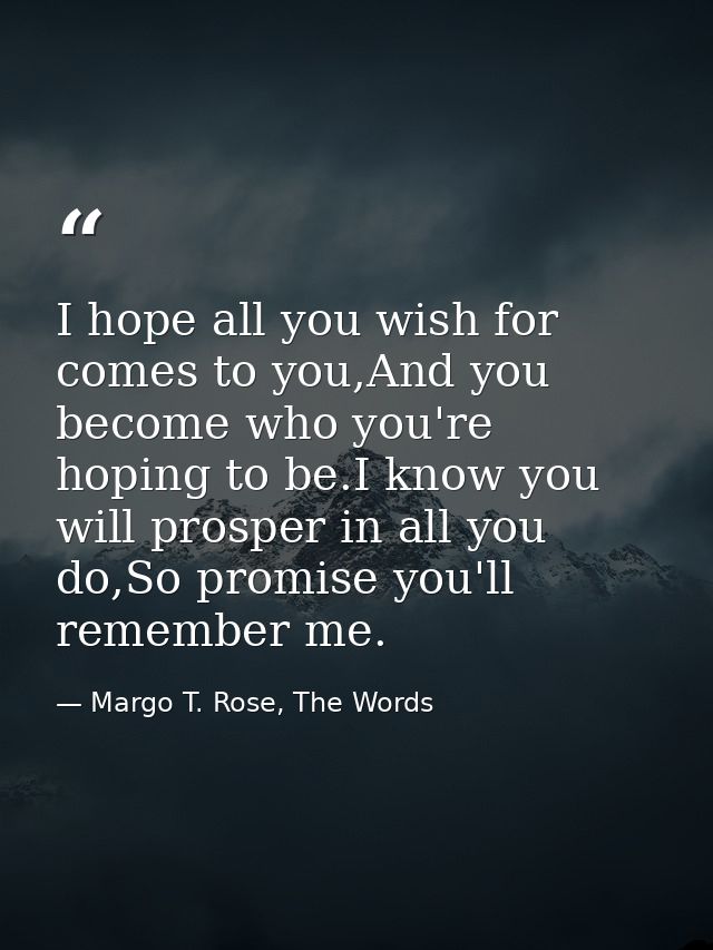 I hope all you wish for comes to you,And you become who you're hoping to be.I know you will prosper in all you do,So pro — Margo T. Rose, The Words