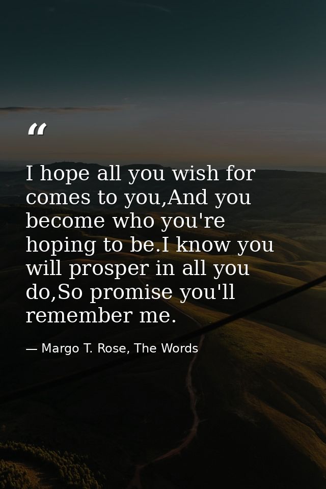 I hope all you wish for comes to you,And you become who you're hoping to be.I know you will prosper in all you do,So pro — Margo T. Rose, The Words