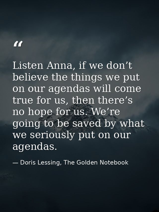 Listen Anna, if we don’t believe the things we put on our agendas will come true for us, then there’s no hope for us. We — Doris Lessing, The Golden Notebook