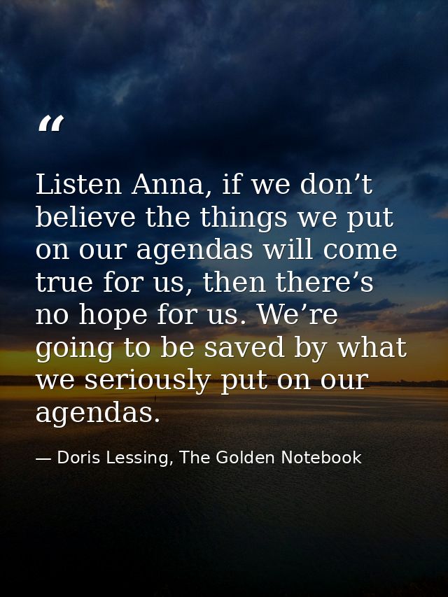 Listen Anna, if we don’t believe the things we put on our agendas will come true for us, then there’s no hope for us. We — Doris Lessing, The Golden Notebook