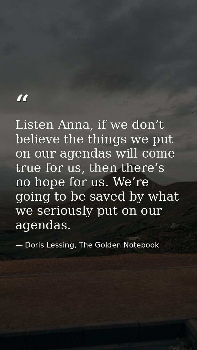 Listen Anna, if we don’t believe the things we put on our agendas will come true for us, then there’s no hope for us. We — Doris Lessing, The Golden Notebook