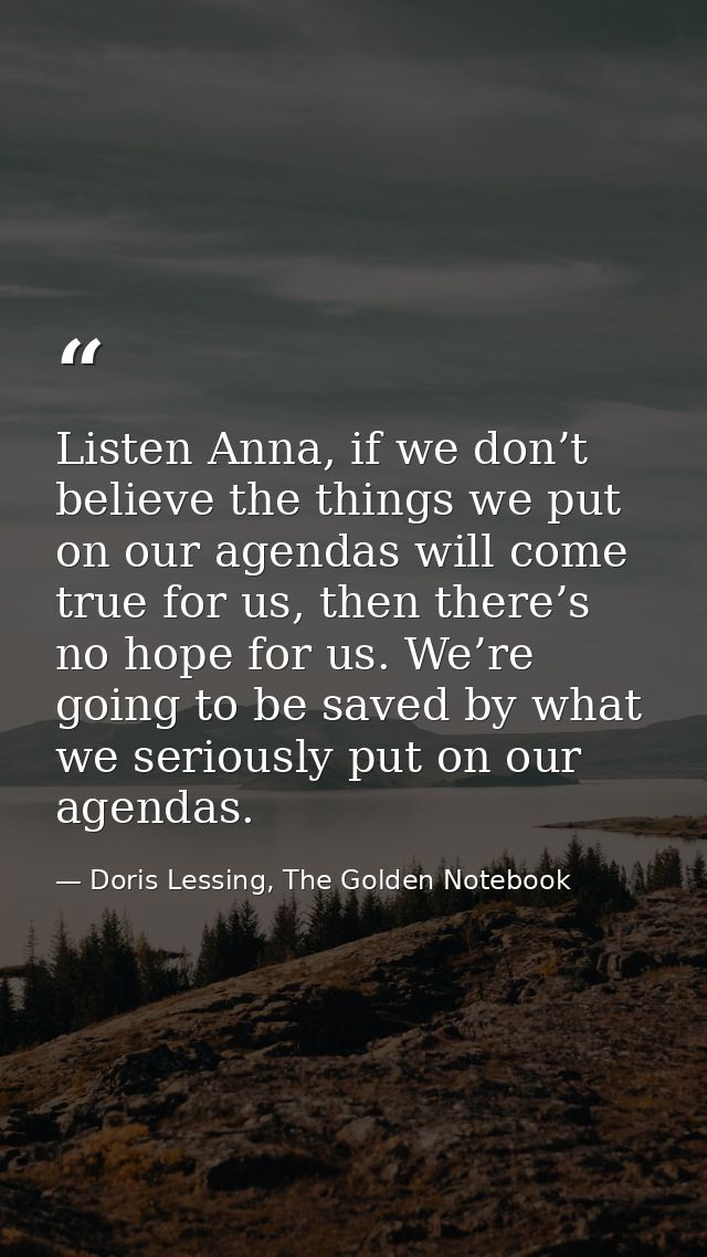 Listen Anna, if we don’t believe the things we put on our agendas will come true for us, then there’s no hope for us. We — Doris Lessing, The Golden Notebook