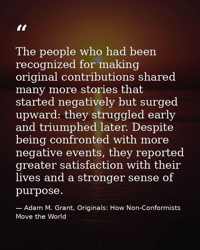 The people who had been recognized for making original contributions shared many more stories that started negatively bu — Adam M. Grant, Originals: How Non-Conformists Move the World