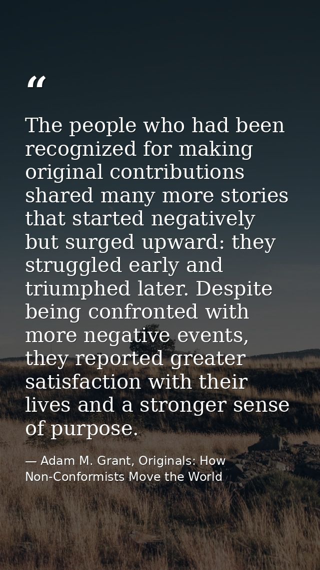 The people who had been recognized for making original contributions shared many more stories that started negatively bu — Adam M. Grant, Originals: How Non-Conformists Move the World