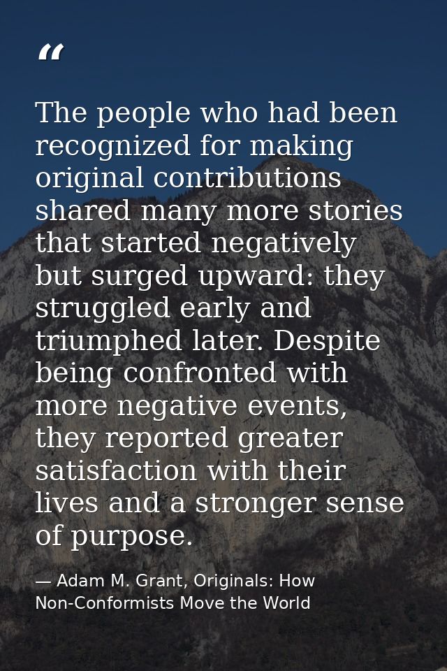 The people who had been recognized for making original contributions shared many more stories that started negatively bu — Adam M. Grant, Originals: How Non-Conformists Move the World