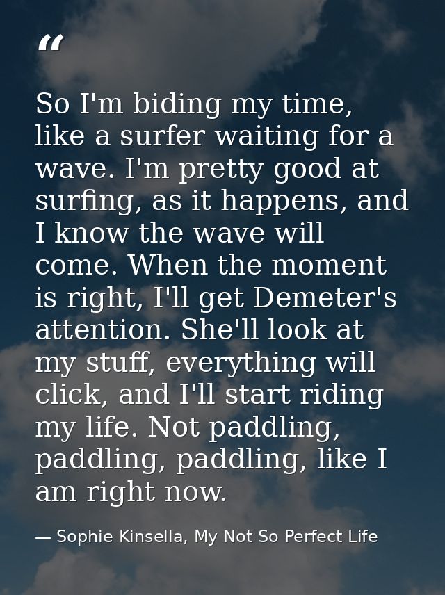 So I'm biding my time, like a surfer waiting for a wave. I'm pretty good at surfing, as it happens, and I know the wave  — Sophie Kinsella, My Not So Perfect Life