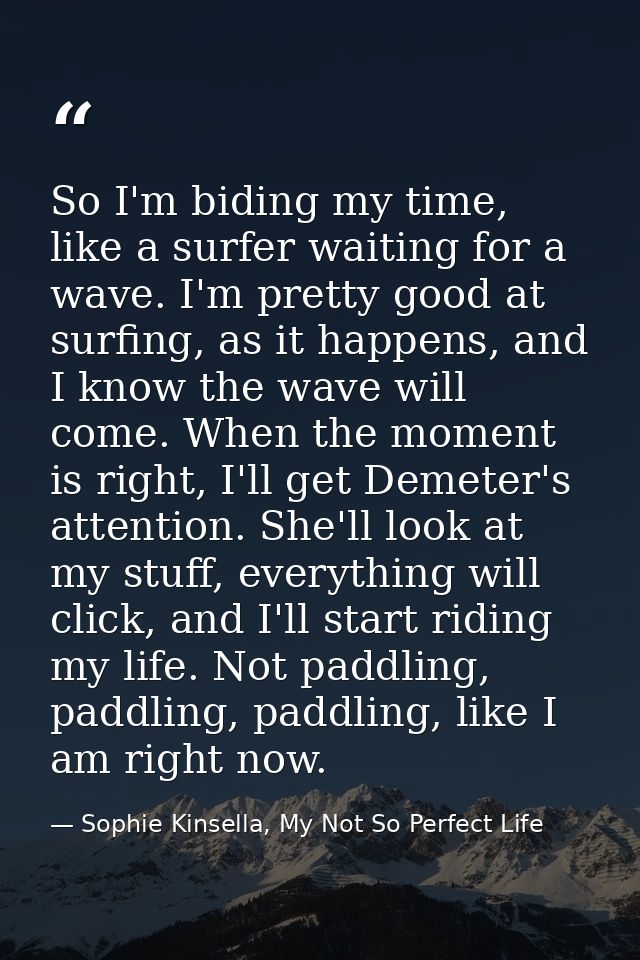 So I'm biding my time, like a surfer waiting for a wave. I'm pretty good at surfing, as it happens, and I know the wave  — Sophie Kinsella, My Not So Perfect Life