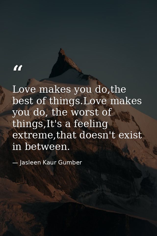 Love makes you do,the best of things.Love makes you do, the worst of things,It's a feeling extreme,that doesn't exist in — Jasleen Kaur Gumber