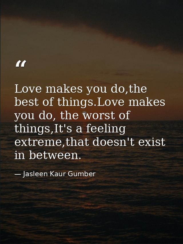 Love makes you do,the best of things.Love makes you do, the worst of things,It's a feeling extreme,that doesn't exist in — Jasleen Kaur Gumber