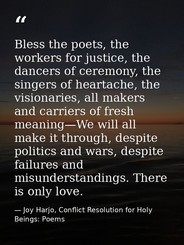 Bless the poets, the workers for justice, the dancers of ceremony, the singers of heartache, the visionaries, all makers — Joy Harjo, Conflict Resolution for Holy Beings: Poems