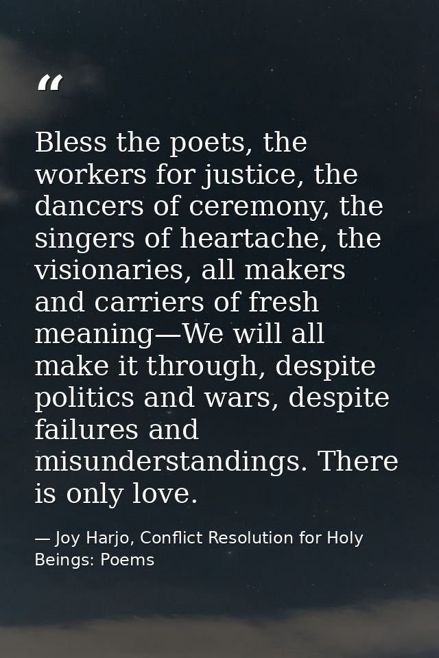 Bless the poets, the workers for justice, the dancers of ceremony, the singers of heartache, the visionaries, all makers — Joy Harjo, Conflict Resolution for Holy Beings: Poems