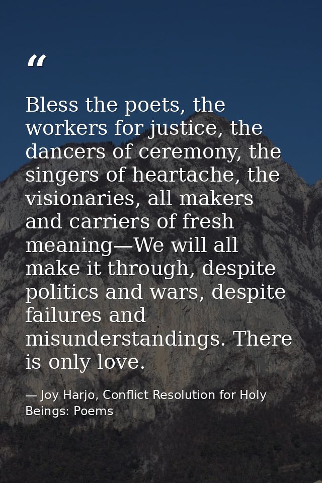 Bless the poets, the workers for justice, the dancers of ceremony, the singers of heartache, the visionaries, all makers — Joy Harjo, Conflict Resolution for Holy Beings: Poems
