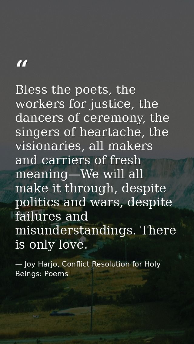 Bless the poets, the workers for justice, the dancers of ceremony, the singers of heartache, the visionaries, all makers — Joy Harjo, Conflict Resolution for Holy Beings: Poems
