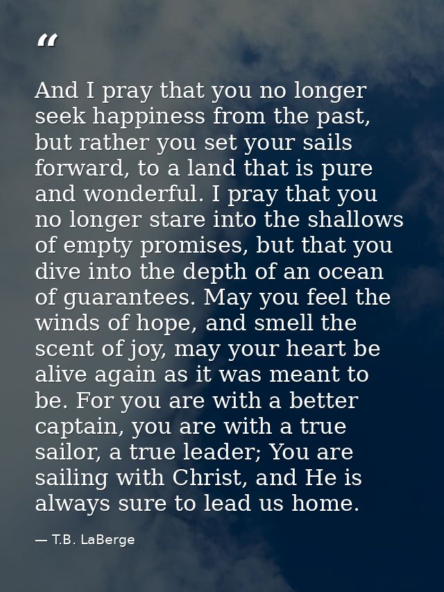 And I pray that you no longer seek happiness from the past, but rather you set your sails forward, to a land that is pur — T.B. LaBerge