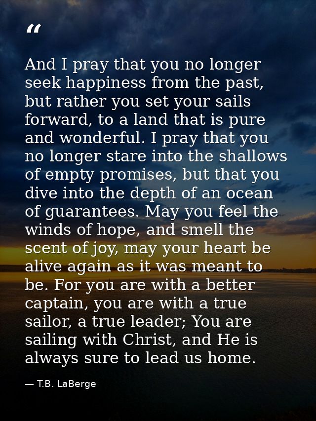 And I pray that you no longer seek happiness from the past, but rather you set your sails forward, to a land that is pur — T.B. LaBerge