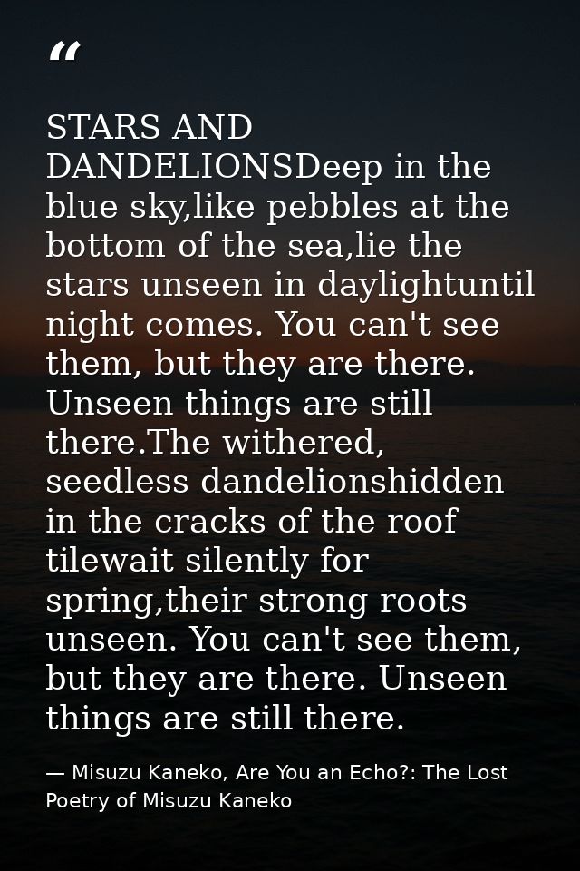 STARS AND DANDELIONSDeep in the blue sky,like pebbles at the bottom of the sea,lie the stars unseen in daylightuntil nig — Misuzu Kaneko, Are You an Echo?: The Lost Poetry of Misuzu Kaneko