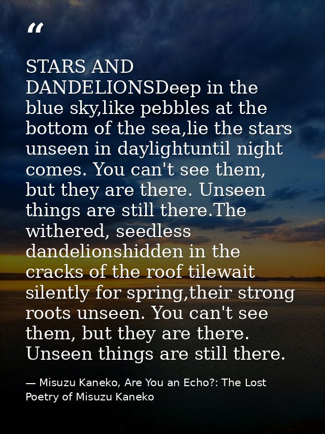 STARS AND DANDELIONSDeep in the blue sky,like pebbles at the bottom of the sea,lie the stars unseen in daylightuntil nig — Misuzu Kaneko, Are You an Echo?: The Lost Poetry of Misuzu Kaneko