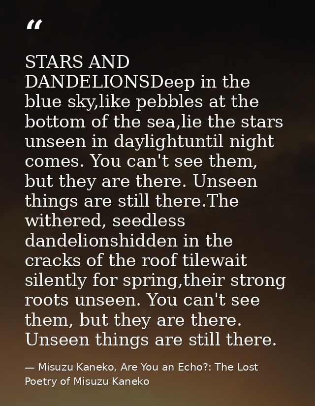 STARS AND DANDELIONSDeep in the blue sky,like pebbles at the bottom of the sea,lie the stars unseen in daylightuntil nig — Misuzu Kaneko, Are You an Echo?: The Lost Poetry of Misuzu Kaneko
