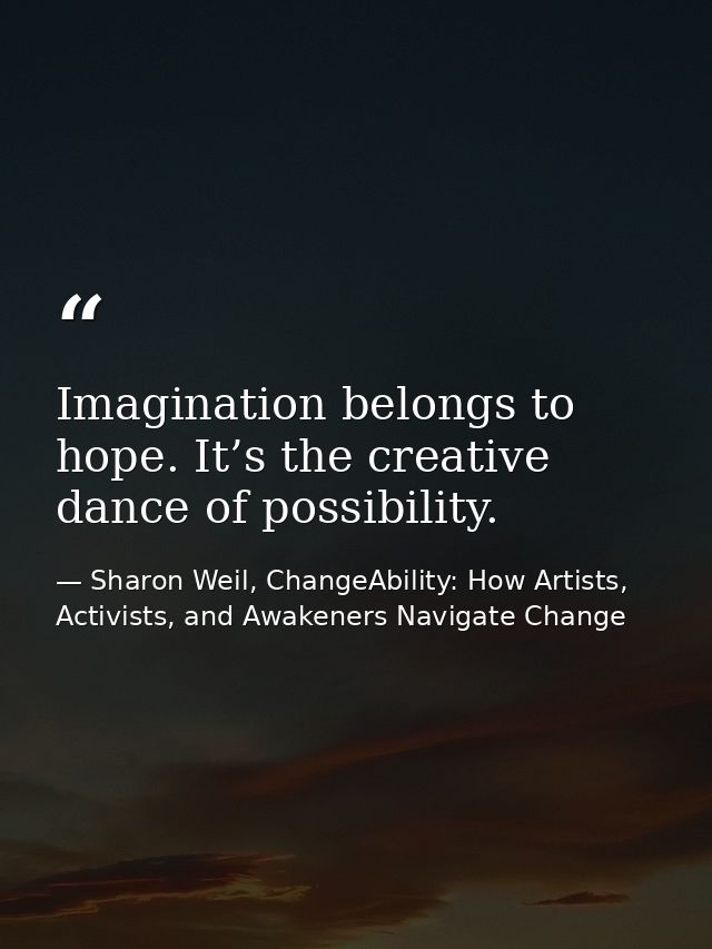 Imagination belongs to hope. It’s the creative dance of possibility. — Sharon Weil, ChangeAbility: How Artists, Activists, and Awakeners Navigate Change