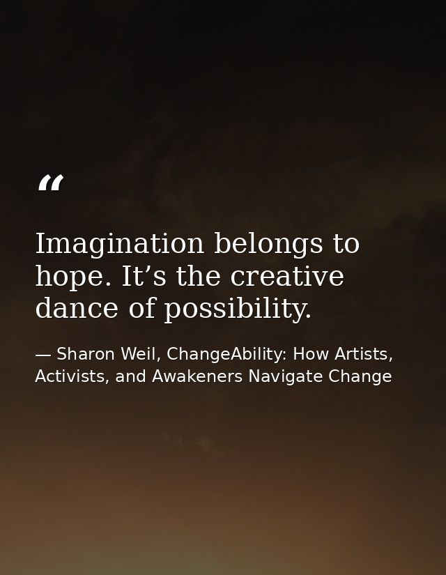 Imagination belongs to hope. It’s the creative dance of possibility. — Sharon Weil, ChangeAbility: How Artists, Activists, and Awakeners Navigate Change