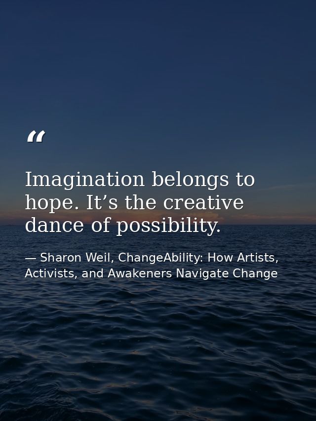 Imagination belongs to hope. It’s the creative dance of possibility. — Sharon Weil, ChangeAbility: How Artists, Activists, and Awakeners Navigate Change