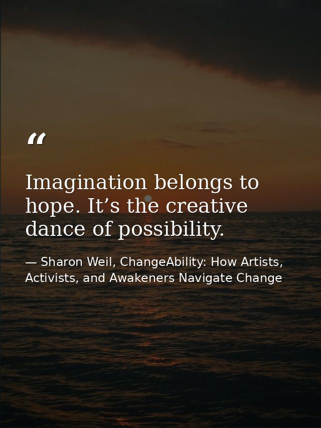 Imagination belongs to hope. It’s the creative dance of possibility. — Sharon Weil, ChangeAbility: How Artists, Activists, and Awakeners Navigate Change