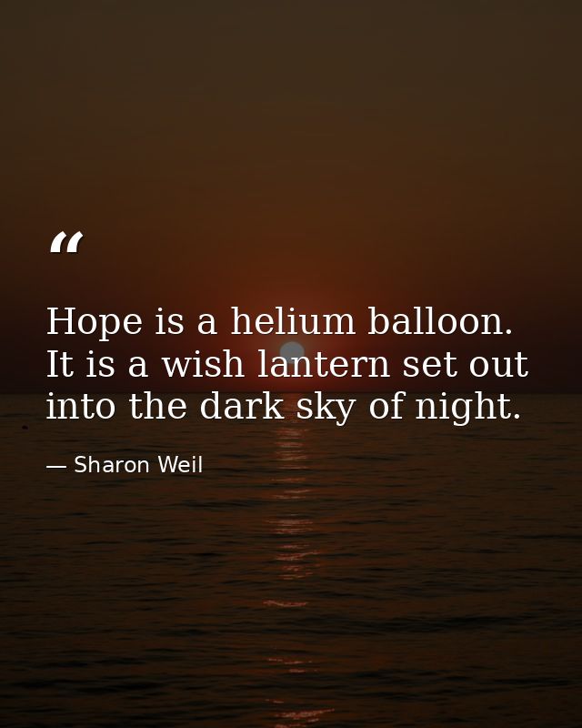 Hope is a helium balloon. It is a wish lantern set out into the dark sky of night. — Sharon Weil