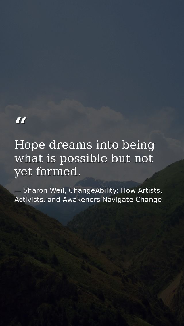 Hope dreams into being what is possible but not yet formed. — Sharon Weil, ChangeAbility: How Artists, Activists, and Awakeners Navigate Change