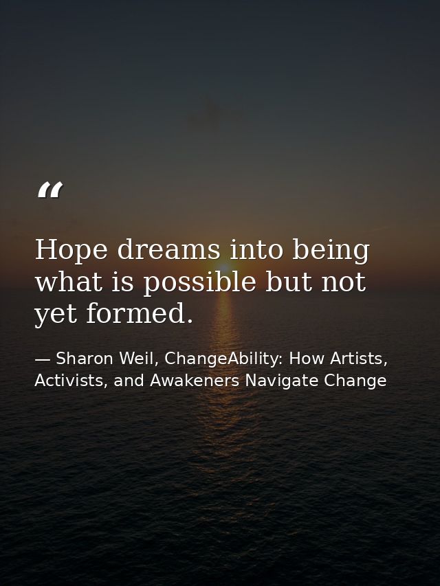 Hope dreams into being what is possible but not yet formed. — Sharon Weil, ChangeAbility: How Artists, Activists, and Awakeners Navigate Change