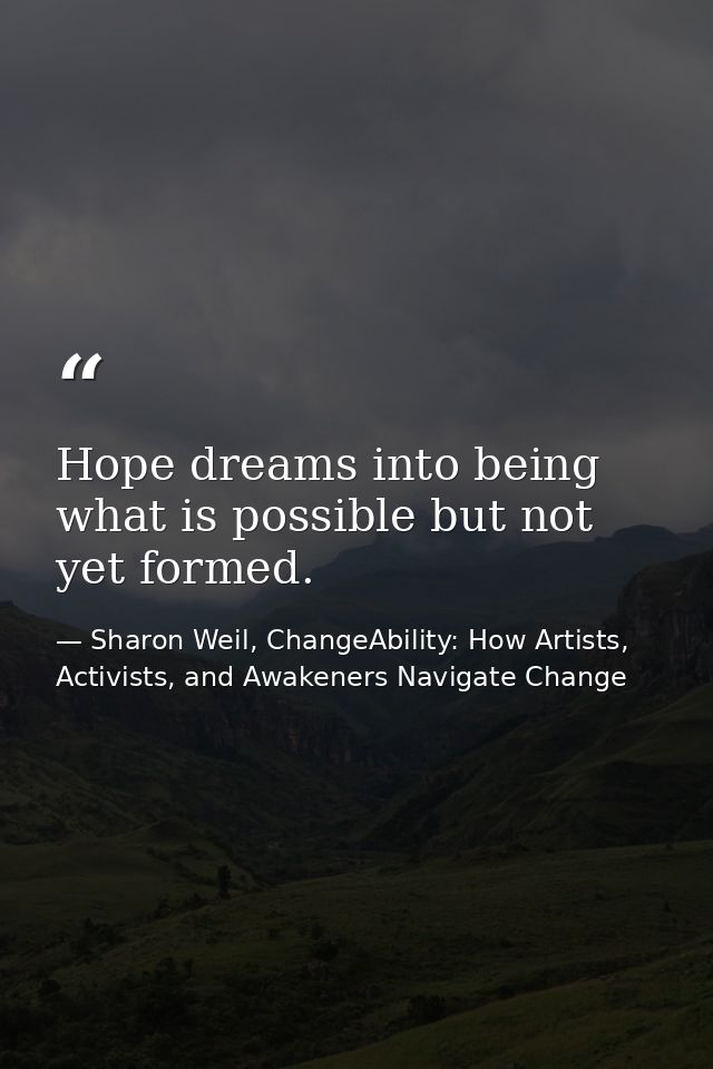 Hope dreams into being what is possible but not yet formed. — Sharon Weil, ChangeAbility: How Artists, Activists, and Awakeners Navigate Change