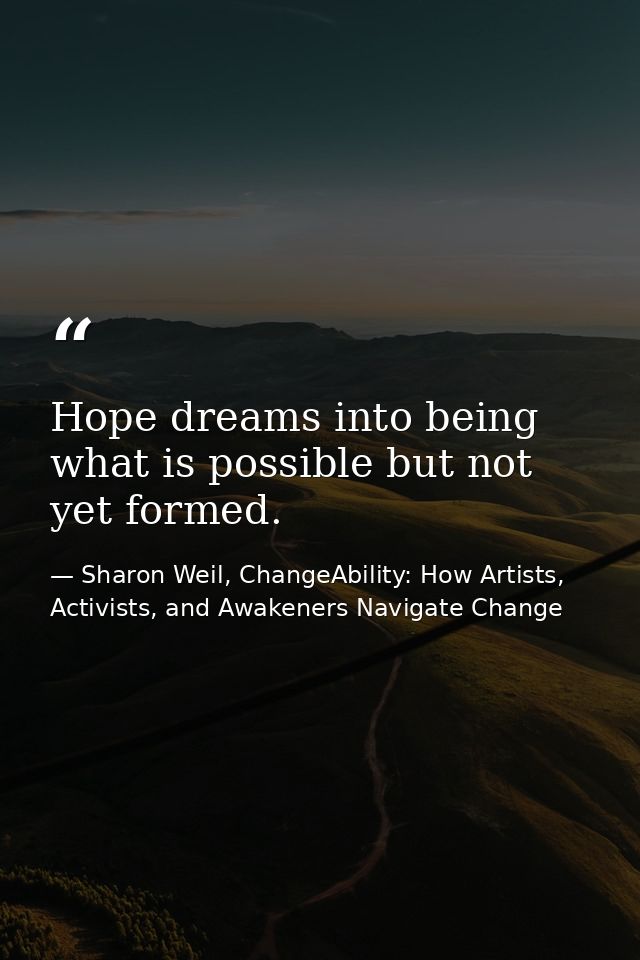 Hope dreams into being what is possible but not yet formed. — Sharon Weil, ChangeAbility: How Artists, Activists, and Awakeners Navigate Change