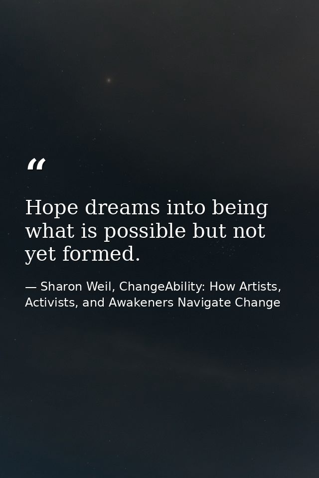 Hope dreams into being what is possible but not yet formed. — Sharon Weil, ChangeAbility: How Artists, Activists, and Awakeners Navigate Change