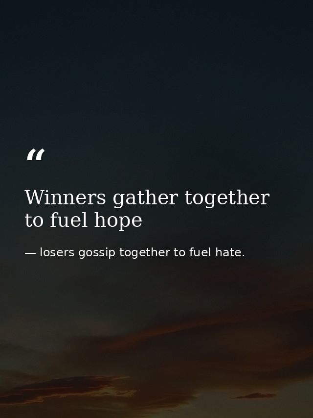 Winners gather together to fuel hope — losers gossip together to fuel hate.