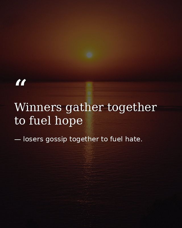 Winners gather together to fuel hope — losers gossip together to fuel hate.