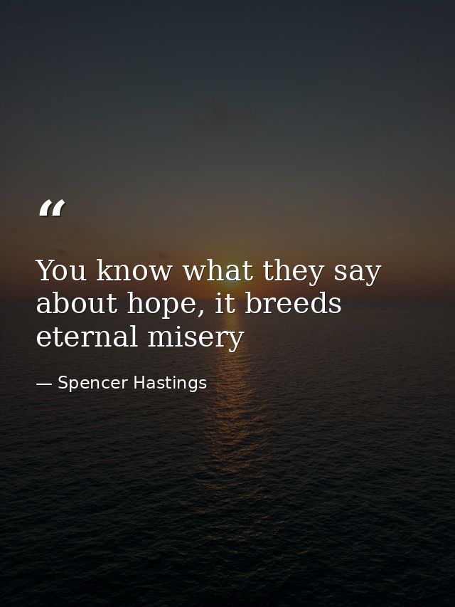 You know what they say about hope, it breeds eternal misery — Spencer Hastings