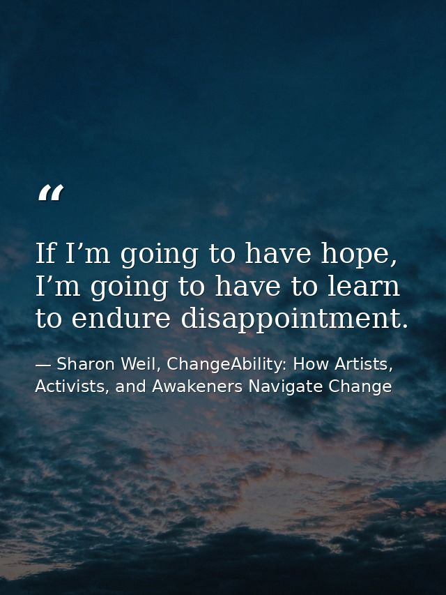If I’m going to have hope, I’m going to have to learn to endure disappointment. — Sharon Weil, ChangeAbility: How Artists, Activists, and Awakeners Navigate Change