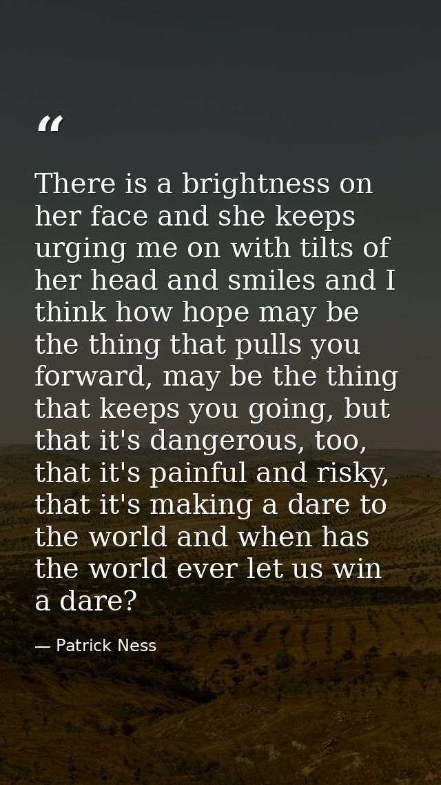There is a brightness on her face and she keeps urging me on with tilts of her head and smiles and I think how hope may  — Patrick Ness