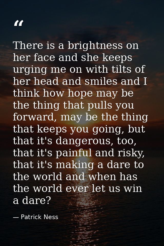 There is a brightness on her face and she keeps urging me on with tilts of her head and smiles and I think how hope may  — Patrick Ness