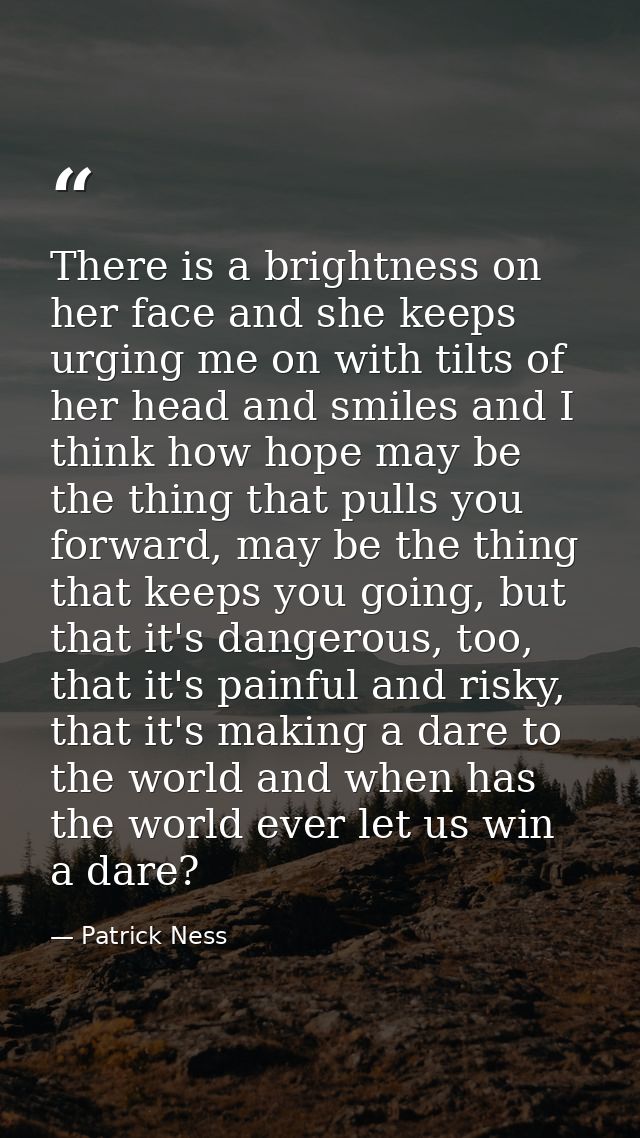 There is a brightness on her face and she keeps urging me on with tilts of her head and smiles and I think how hope may  — Patrick Ness