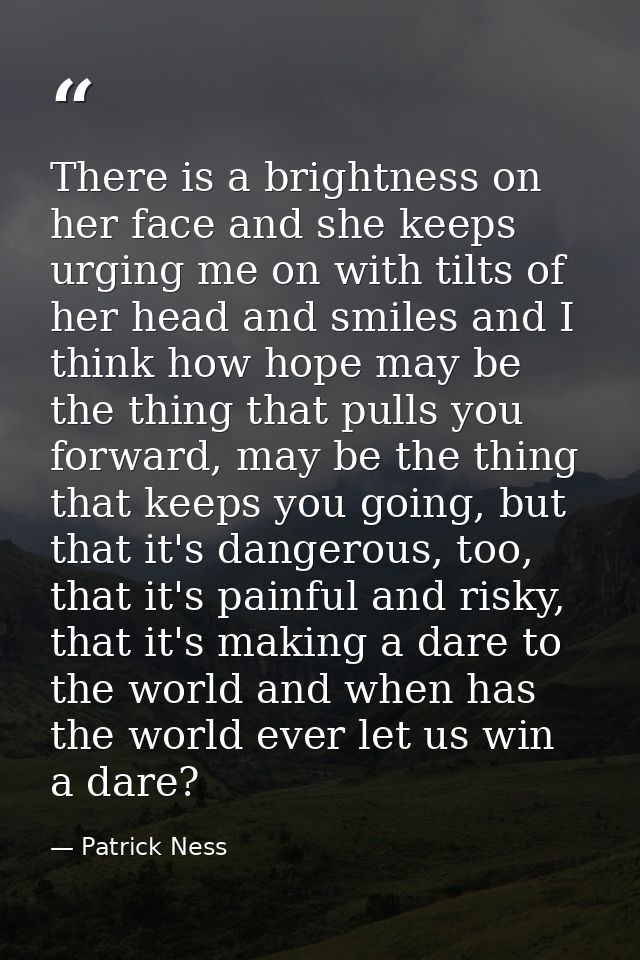 There is a brightness on her face and she keeps urging me on with tilts of her head and smiles and I think how hope may  — Patrick Ness