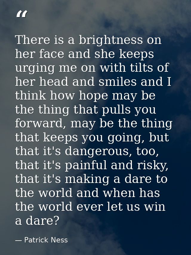 There is a brightness on her face and she keeps urging me on with tilts of her head and smiles and I think how hope may  — Patrick Ness