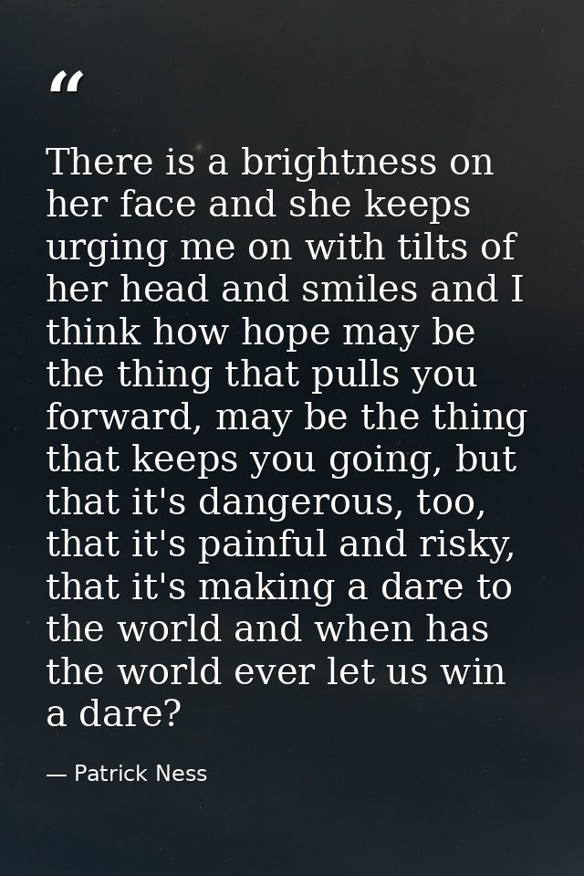 There is a brightness on her face and she keeps urging me on with tilts of her head and smiles and I think how hope may  — Patrick Ness