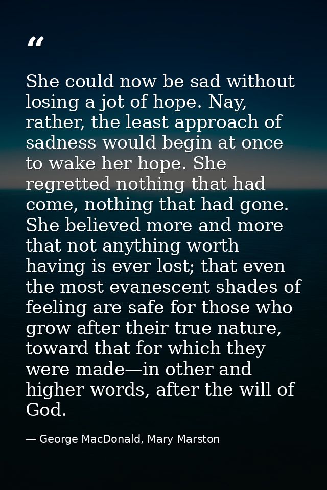 She could now be sad without losing a jot of hope. Nay, rather, the least approach of sadness would begin at once to wak — George MacDonald, Mary Marston