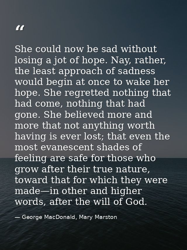 She could now be sad without losing a jot of hope. Nay, rather, the least approach of sadness would begin at once to wak — George MacDonald, Mary Marston